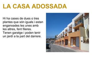 LA CASA ADOSSADA
Hi ha cases de dues o tres
plantes que són iguals i estan
enganxades les unes amb
les altres, fent fileres.
Tenen garatge i poden tenir
un jardí a la part del darrere.
 