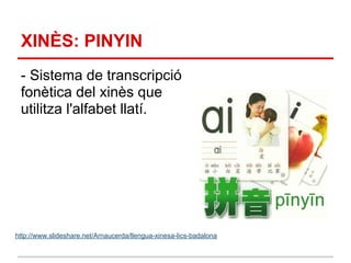 XINÈS: PINYIN
 - Sistema de transcripció
 fonètica del xinès que
 utilitza l'alfabet llatí.




http://www.slideshare.net/Arnaucerda/llengua-xinesa-lics-badalona
 