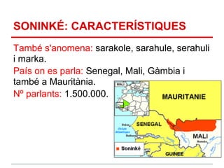 SONINKÉ: CARACTERÍSTIQUES
També s'anomena: sarakole, sarahule, serahuli
i marka.
País on es parla: Senegal, Mali, Gàmbia i
també a Mauritània.
Nº parlants: 1.500.000.
 