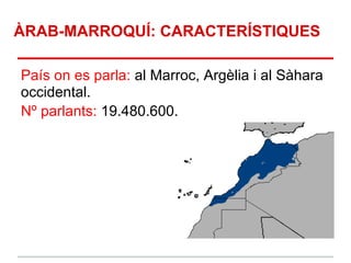 ÀRAB-MARROQUÍ: CARACTERÍSTIQUES

País on es parla: al Marroc, Argèlia i al Sàhara
occidental.
Nº parlants: 19.480.600.
 