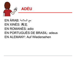 ADÉU

EN ÀRAB: ‫ﻣﻊ اﻟﺳﻼﻣﺔ‬
EN XINÈS: 再见
EN ROMANÈS: adio
EN PORTUGUÈS DE BRASIL: adeus
EN ALEMANY: Auf Wiedersehen
 