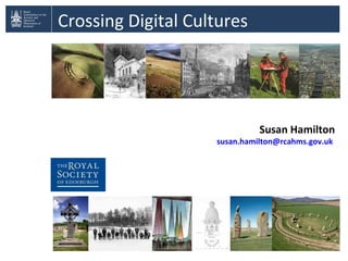 Crossing Digital Cultures
Susan Hamilton
susan.hamilton@rcahms.gov.uk
 