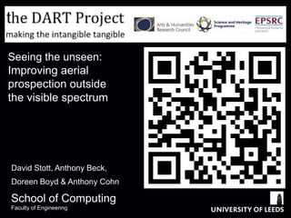 Seeing the unseen:
Improving aerial
prospection outside
the visible spectrum




David Stott, Anthony Beck,
Doreen Boyd & Anthony Cohn

School of Computing
Faculty of Engineering
 