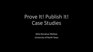 Prove It! Publish It!
Case Studies
Kelly Donahue-Wallace
University of North Texas
 