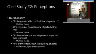 Case Study #2: Perceptions
• Questionnaire
• Did they prefer video or Flash learning objects?
• Multiple choice
• Which ty...