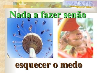 Nada a fazer senão   esquecer o medo 