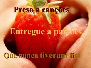 Preso a canções Entregue a paixões Que nunca  tiveram  fim 