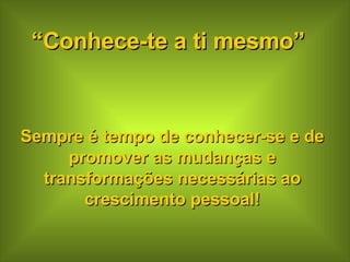 Sempre é tempo de conhecer-se e de promover as mudanças e transformações necessárias ao crescimento pessoal! “ Conhece-te a ti mesmo” 