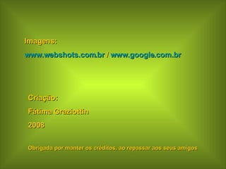 Imagens:  www.webshots.com.br  /  www.google.com.br Criação: Fátima Graziottin 2008 Obrigada por manter os créditos, ao repassar aos seus amigos 