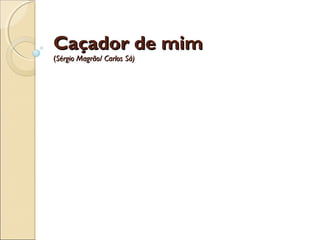 Caçador de mim
(Sérgio Magrão/ Carlos Sá)  
 