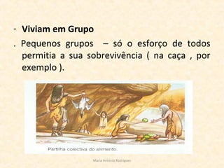 - Viviam em Grupo
. Pequenos grupos – só o esforço de todos
permitia a sua sobrevivência ( na caça , por
exemplo ).
Maria Antónia Rodrigues
 