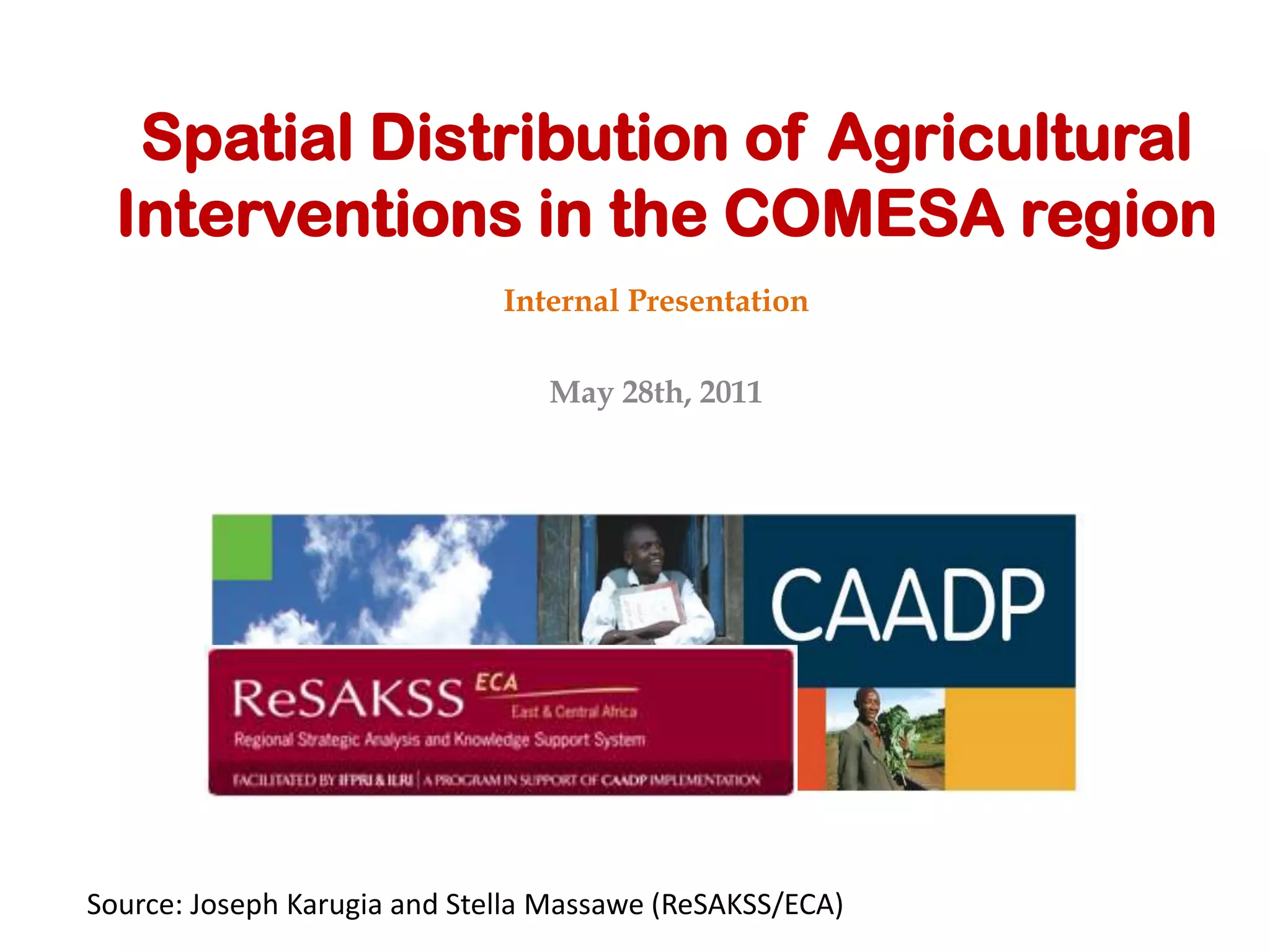 Spatial Distribution of Agricultural
  Interventions in the COMESA region
                              Internal Presentation

                                 May 28th, 2011




Source: Joseph Karugia and Stella Massawe (ReSAKSS/ECA)
 