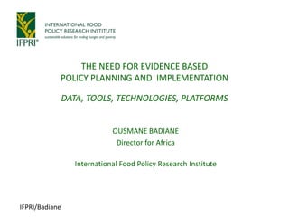 IFPRI/Badiane
OUSMANE BADIANE
Director for Africa
International Food Policy Research Institute
THE NEED FOR EVIDENCE BASED
POLICY PLANNING AND IMPLEMENTATION
DATA, TOOLS, TECHNOLOGIES, PLATFORMS
 