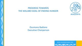 WWW.AKADEMIYA2063.ORG
PROGRESS'TOWARDS'
THE'MALABO'GOAL'OF'ENDING'HUNGER
Ousmane'Badiane
Executive'Chairperson
 