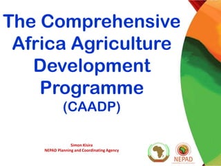The Comprehensive
 Africa Agriculture
   Development
    Programme
             (CAADP)

                 Simon Kisira
    NEPAD Planning and Coordinating Agency
 