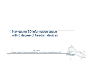 CAADRIA2004
Navigating 3D information space
with 6 degree of freedom devices
Kai-Tzu Lu
Graduate Institute of Architecture, National Chiao Tung University, Hsinchu, Taiwan, R.O.C.
 