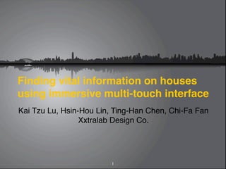 Finding vital information on houses
using immersive multi-touch interface
Kai Tzu Lu, Hsin-Hou Lin, Ting-Han Chen, Chi-Fa Fan
                 Xxtralab Design Co.




                         1
 
