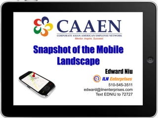 Snapshot of the Mobile
     Landscape
                      Edward Niu

                         510-545-3511
            edward@ilnenterprises.com
                  Text EDNIU to 72727
 