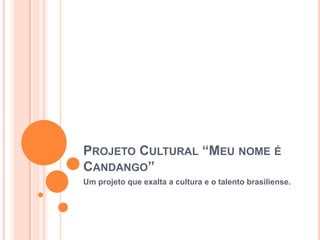PROJETO CULTURAL “MEU NOME É
CANDANGO”
Um projeto que exalta a cultura e o talento brasiliense.
 