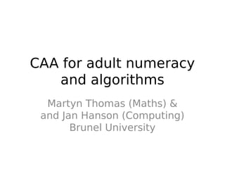 CAA for adult numeracy
and algorithms
Martyn Thomas (Maths) &
and Jan Hanson (Computing)
Brunel University
 