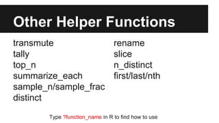 Other Helper Functions
transmute
tally
top_n
summarize_each
sample_n/sample_frac
distinct
rename
slice
n_distinct
first/last/nth
Type ?function_name in R to find how to use
 