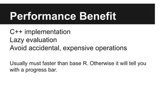 Performance Benefit
C++ implementation
Lazy evaluation
Avoid accidental, expensive operations
Usually must faster than base R. Otherwise it will tell you
with a progress bar.
 