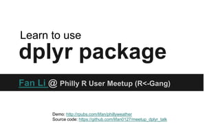dplyr package
Fan Li @ Philly R User Meetup (R<-Gang)
Learn to use
Demo: http://rpubs.com/lifan/phillyweather
Source code: https://github.com/lifan0127/meetup_dplyr_talk
 