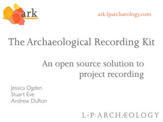 ark.lparchaeology.com



The Archaeological Recording Kit
           An open source solution to
                    project recording
Jessica Ogden
Stuart Eve
Andrew Dufton
 