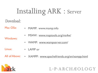 Installing ARK : Server
Download:
Mac OSx:        • MAMP: www.mamp.info

                • MS4W: www.maptools.org/ms4w/
Wi...