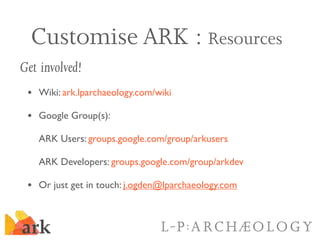 Customise ARK : Resources
Get involved!
 • Wiki: ark.lparchaeology.com/wiki
 • Google Group(s):
   ARK Users: groups.googl...