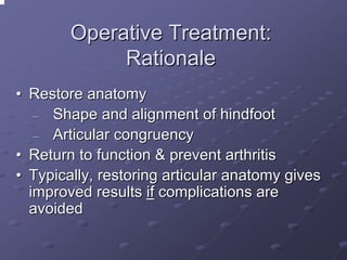 Operative Treatment:
Rationale
• Restore anatomy
Shape and alignment of hindfoot
─
Articular congruency
─
• Return to function & prevent arthritis
• Typically, restoring articular anatomy gives
improved results if complications are
avoided

 
