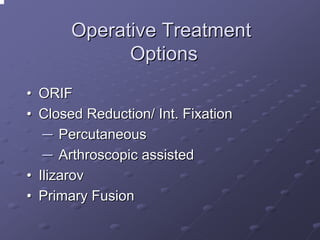Operative Treatment
Options
• ORIF
• Closed Reduction/ Int. Fixation
─ Percutaneous
─ Arthroscopic assisted
• Ilizarov
• Primary Fusion

 