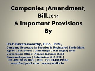 Companies (Amendment)
Bill,2014
& Important Provisions
By
CS.P.Eswaramoorthy, B.Sc., FCS.,
Company Secretary in Practice & Registered Trade Mark
Agent,| 5th Street | Ramalinga Jothi Nagar| Near
Corporation Office| Nanjundapuram Road
Ramanathapuram |Coimbatore-641 045 |
+91 422 23 22 333 | Cell: +91 9443419246
| eswarfcs@gmail.com, eswar@asvika.in
 