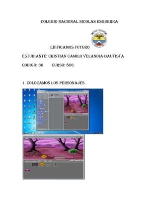 COLEGIO NACIONAL NICOLAS ESGUERRA
EDIFICAMOS FUTURO
ESTUDIANTE: CRISTIAN CAMILO VELANDIA BAUTISTA
CODIGO: 36 CURSO: 806
1. colocamos los personajes