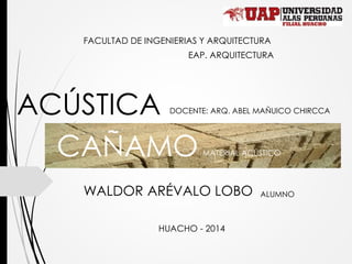 FACULTAD DE INGENIERIAS Y ARQUITECTURA
EAP. ARQUITECTURA
ACÚSTICA
HUACHO - 2014
MATERIAL ACÚSTICO
DOCENTE: ARQ. ABEL MAÑUICO CHIRCCA
ALUMNOWALDOR ARÉVALO LOBO
CAÑAMO
 