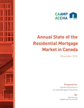 Annual State of the
Residential Mortgage
Market in Canada
November 2010
Prepared for:
Canadian Association of
Accredited Mortgage Professionals
By:
Will Dunning
CAAMP Chief Economist
 