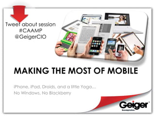 Tweet about session
    #CAAMP
   @GeigerCIO




   MAKING THE MOST OF MOBILE
   iPhone, iPad, Droids, and a little Yoga…
   No Windows, No Blackberry
 