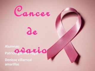Cancer
de
ovario

Alumnas:

Patricia garnica rogel
Denisse villarreal
amarillas

 