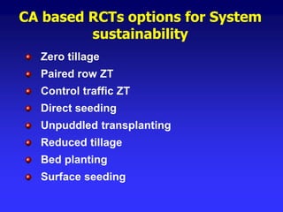 CA based RCTs options for System
sustainability
Zero tillage
Paired row ZT
Control traffic ZT
Direct seeding
Unpuddled transplanting
Reduced tillage
Bed planting
Surface seeding
 