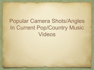 Popular Camera Shots/Angles
In Current Pop/Country Music
Videos
 