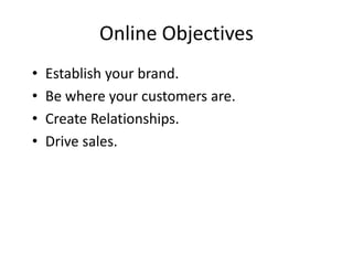 Online Objectives
•   Establish your brand.
•   Be where your customers are.
•   Create Relationships.
•   Drive sales.
 