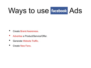 Ways to use                              Ads

•   Create Brand Awareness.

•   Advertise a Product/Service/Offer.

•   Generate Website Traffic.

•   Create New Fans.
 