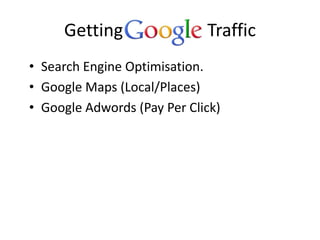 Getting                 Traffic
• Search Engine Optimisation.
• Google Maps (Local/Places)
• Google Adwords (Pay Per Click)
 