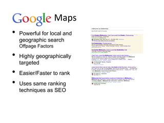 Maps
•   Powerful for local and
    geographic search
    Offpage Factors

•   Highly geographically
    targeted
•   Easier/Faster to rank
•   Uses same ranking
    techniques as SEO
 