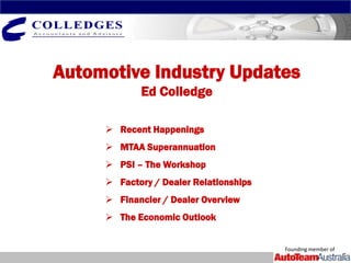 Automotive Industry Updates
            Ed Colledge

      Recent Happenings
      MTAA Superannuation
      PSI – The Workshop
      Factory / Dealer Relationships
      Financier / Dealer Overview
      The Economic Outlook


                                        Founding member of
 
