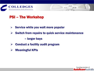 PSI – The Workshop

 Service while you wait more popular

 Switch from repairs to quick service maintenance
         – larger bays
 Conduct a facility audit program
 Meaningful KPIs




                                             Founding member of
 