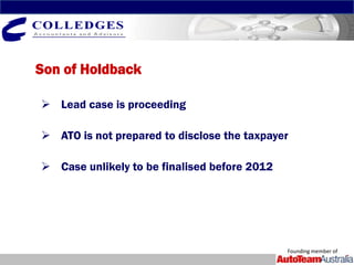 Son of Holdback

 Lead case is proceeding

 ATO is not prepared to disclose the taxpayer

 Case unlikely to be finalised before 2012




                                              Founding member of
 