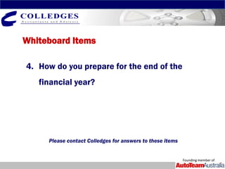 Whiteboard Items

4. How do you prepare for the end of the
   financial year?




     Please contact Colledges for answers to these items


                                                           Founding member of
 