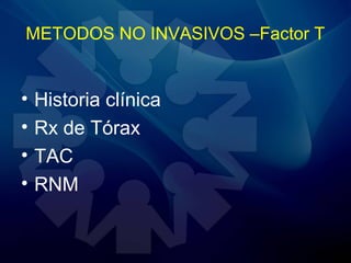 METODOS NO INVASIVOS –Factor T
• Historia clínica
• Rx de Tórax
• TAC
• RNM
 