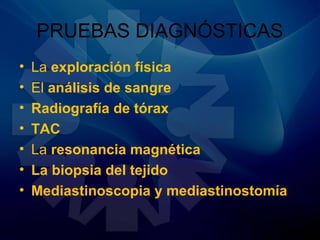 PRUEBAS DIAGNÓSTICAS
• La exploración física
• El análisis de sangre
• Radiografía de tórax
• TAC
• La resonancia magnética
• La biopsia del tejido
• Mediastinoscopia y mediastinostomía
 